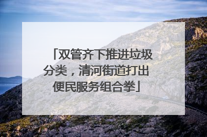 双管齐下推进垃圾分类，清河街道打出便民服务组合拳