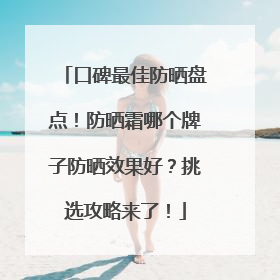 口碑最佳防晒盘点！防晒霜哪个牌子防晒效果好？挑选攻略来了！