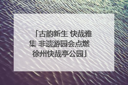 古韵新生 快哉雅集 非遗游园会点燃徐州快哉亭公园
