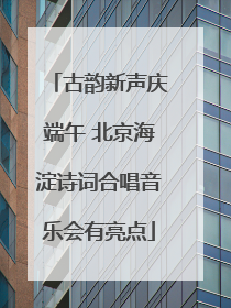 古韵新声庆端午 北京海淀诗词合唱音乐会有亮点