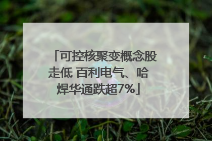 可控核聚变概念股走低 百利电气、哈焊华通跌超7%