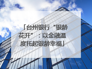台州银行“银龄花开”：以金融温度托起银龄幸福