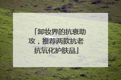 卸妆界的抗衰助攻，推荐两款抗老抗氧化护肤品
