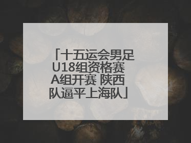 十五运会男足U18组资格赛A组开赛 陕西队逼平上海队