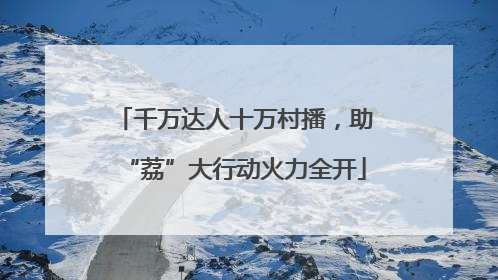 千万达人十万村播，助“荔”大行动火力全开