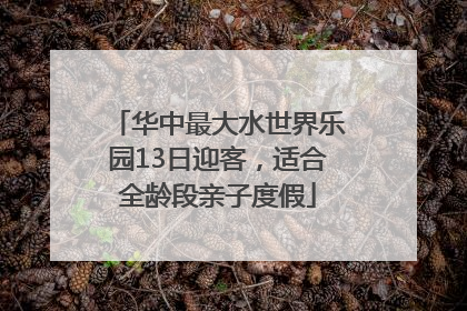 华中最大水世界乐园13日迎客，适合全龄段亲子度假