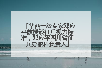 华西一级专家邓应平教授谈征兵视力标准，邓应平四川省征兵办眼科负责人