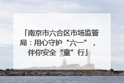 南京市六合区市场监管局：用心守护“六一”，伴你安全“童”行