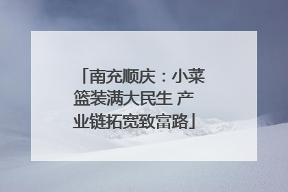 南充顺庆：小菜篮装满大民生 产业链拓宽致富路