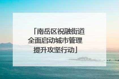 南岳区祝融街道全面启动城市管理提升攻坚行动