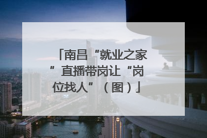 南昌“就业之家”直播带岗让“岗位找人”（图）