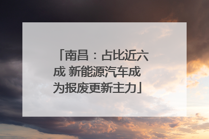 南昌：占比近六成 新能源汽车成为报废更新主力