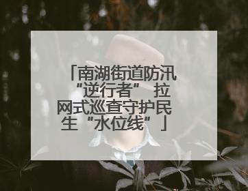 南湖街道防汛“逆行者” 拉网式巡查守护民生“水位线”