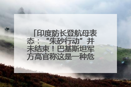 印度防长登航母表态：“朱砂行动”并未结束！巴基斯坦军方高官称这是一种危险的状况……