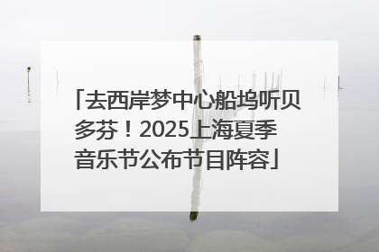 去西岸梦中心船坞听贝多芬！2025上海夏季音乐节公布节目阵容
