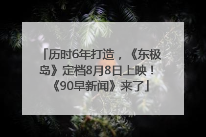 历时6年打造，《东极岛》定档8月8日上映！《90早新闻》来了
