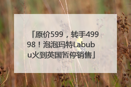 原价599，转手49998！泡泡玛特Labubu火到英国暂停销售