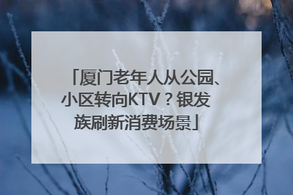 厦门老年人从公园、小区转向KTV？银发族刷新消费场景