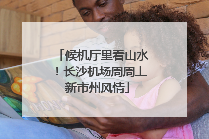 候机厅里看山水！长沙机场周周上新市州风情