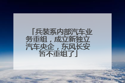 兵装系内部汽车业务重组，成立新独立汽车央企，东风长安暂不重组了