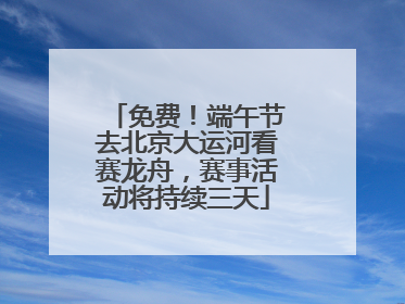 免费！端午节去北京大运河看赛龙舟，赛事活动将持续三天