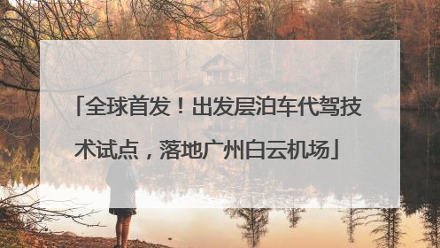 全球首发！出发层泊车代驾技术试点，落地广州白云机场