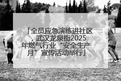 全员应急演练进社区，武汉龙泉街2025年燃气行业“安全生产月”宣传活动举行