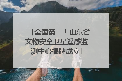 全国第一！山东省文物安全卫星遥感监测中心揭牌成立