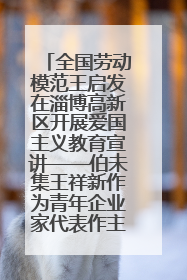 全国劳动模范王启发在淄博高新区开展爱国主义教育宣讲——伯未集王祥新作为青年企业家代表作主题演讲
