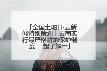 全国土地日·云新闻特别策划丨云南实行最严格耕地保护制度 一起了解→
