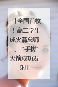 全国首枚！高二学生成火箭总师，“手搓”火箭成功发射