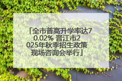 全市普高升学率达70.02% 晋江市2025年秋季招生政策现场咨询会举行
