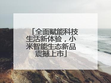 全面赋能科技生活新体验，小米智能生态新品震撼上市