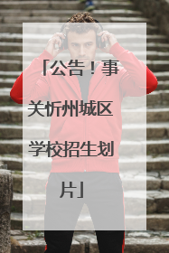 公告！事关忻州城区学校招生划片