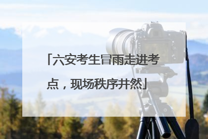 六安考生冒雨走进考点，现场秩序井然