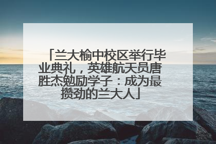 兰大榆中校区举行毕业典礼，英雄航天员唐胜杰勉励学子：成为最攒劲的兰大人