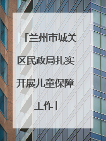 兰州市城关区民政局扎实开展儿童保障工作