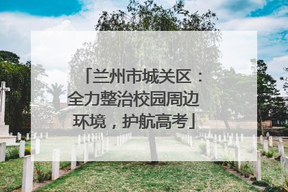 兰州市城关区：全力整治校园周边环境，护航高考