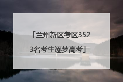 兰州新区考区3523名考生逐梦高考