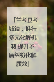 兰考县考城镇：推行多元化解机制 提升矛盾纠纷化解质效