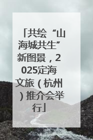 共绘“山海城共生”新图景，2025定海文旅（杭州）推介会举行