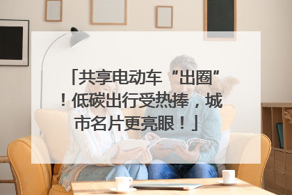 共享电动车“出圈”！低碳出行受热捧，城市名片更亮眼！