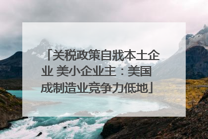 关税政策自戕本土企业 美小企业主：美国成制造业竞争力低地