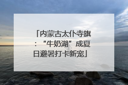 内蒙古太仆寺旗：“牛奶湖”成夏日避暑打卡新宠