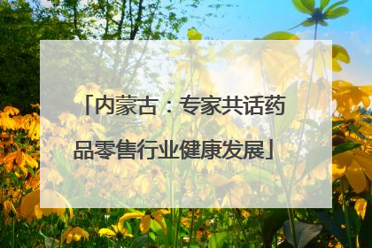 内蒙古：专家共话药品零售行业健康发展
