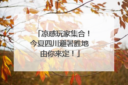凉感玩家集合！今夏四川避暑胜地由你来定！