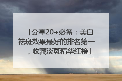 分享20+必备：美白祛斑效果最好的排名第一，收藏淡斑精华红榜