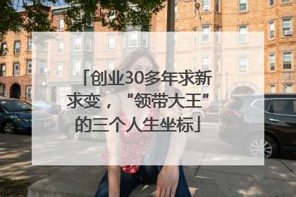 创业30多年求新求变，“领带大王”的三个人生坐标