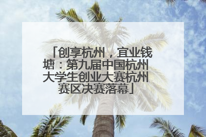 创享杭州，宜业钱塘：第九届中国杭州大学生创业大赛杭州赛区决赛落幕