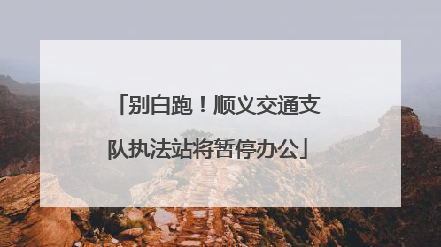 别白跑！顺义交通支队执法站将暂停办公